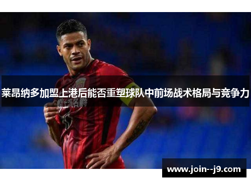 莱昂纳多加盟上港后能否重塑球队中前场战术格局与竞争力