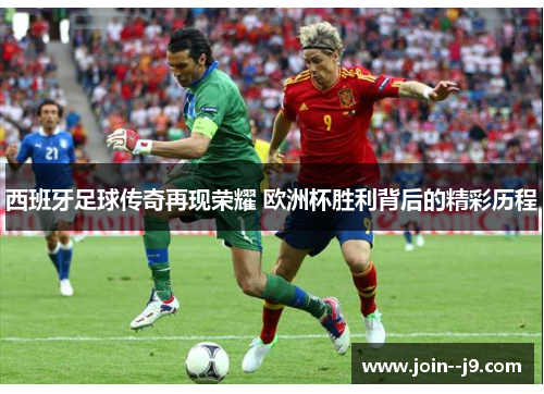 西班牙足球传奇再现荣耀 欧洲杯胜利背后的精彩历程