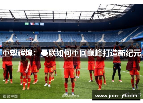 重塑辉煌：曼联如何重回巅峰打造新纪元