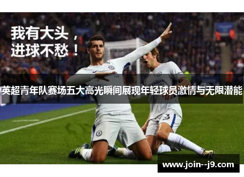 英超青年队赛场五大高光瞬间展现年轻球员激情与无限潜能