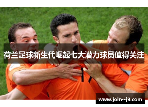 荷兰足球新生代崛起七大潜力球员值得关注