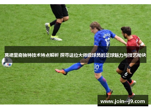 莫德里奇独特技术特点解析 探寻这位大师级球员的足球魅力与技艺秘诀