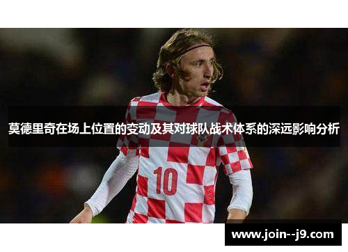 莫德里奇在场上位置的变动及其对球队战术体系的深远影响分析