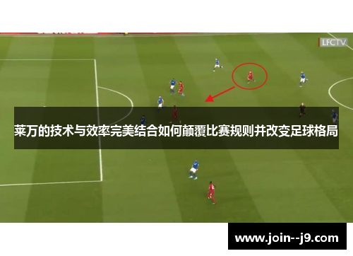 莱万的技术与效率完美结合如何颠覆比赛规则并改变足球格局