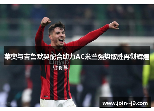 莱奥与吉鲁默契配合助力AC米兰强势取胜再创辉煌