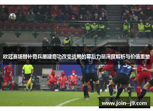 欧冠赛场替补奇兵屡建奇功改变战局的幕后力量深度解析与价值重塑