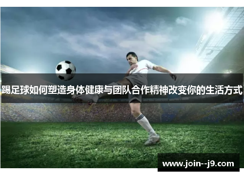 踢足球如何塑造身体健康与团队合作精神改变你的生活方式 踢足球如何塑造身体健康与团队合作精神改变你的生活方式