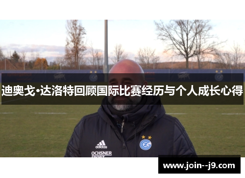 迪奥戈·达洛特回顾国际比赛经历与个人成长心得 迪奥戈·达洛特回顾国际比赛经历与个人成长心得