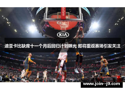 迪亚卡比缺席十一个月后回归计划曝光 即将重返赛场引发关注 迪亚卡比缺席十一个月后回归计划曝光 即将重返赛场引发关注