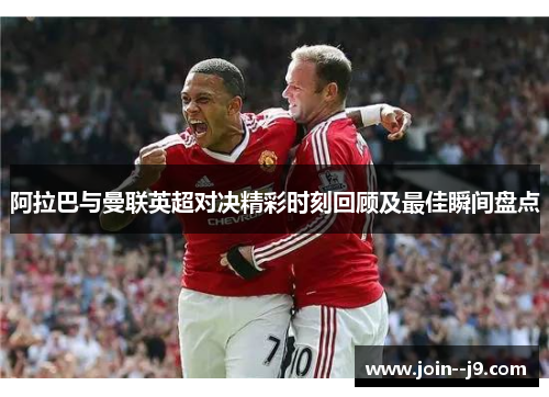 阿拉巴与曼联英超对决精彩时刻回顾及最佳瞬间盘点 阿拉巴与曼联英超对决精彩时刻回顾及最佳瞬间盘点