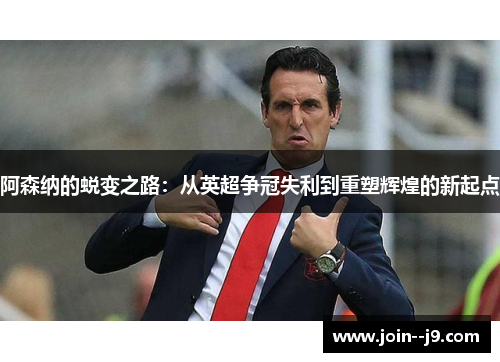 阿森纳的蜕变之路:从英超争冠失利到重塑辉煌的新起点 阿森纳的蜕变之路:从英超争冠失利到重塑辉煌的新起点
