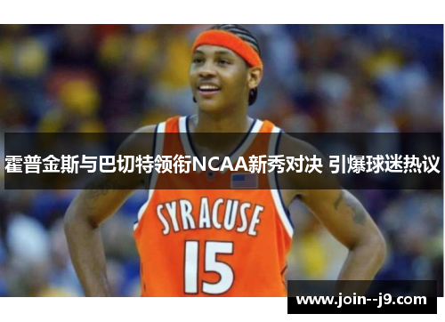 霍普金斯与巴切特领衔NCAA新秀对决 引爆球迷热议 霍普金斯与巴切特领衔NCAA新秀对决 引爆球迷热议