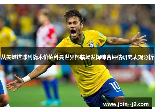 从关键进球到战术价值科曼世界杯临场发挥综合评估研究表现分析 从关键进球到战术价值科曼世界杯临场发挥综合评估研究表现分析