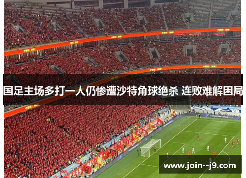 国足主场多打一人仍惨遭沙特角球绝杀 连败难解困局