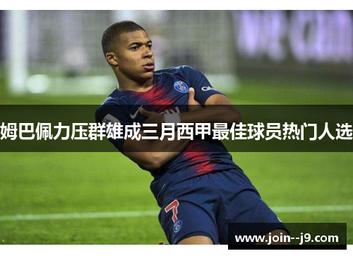 姆巴佩力压群雄成三月西甲最佳球员热门人选 姆巴佩力压群雄成三月西甲最佳球员热门人选