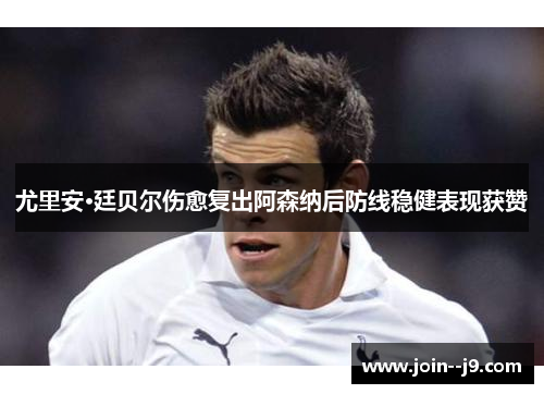 尤里安·廷贝尔伤愈复出阿森纳后防线稳健表现获赞