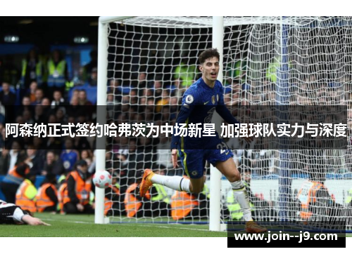 阿森纳正式签约哈弗茨为中场新星 加强球队实力与深度