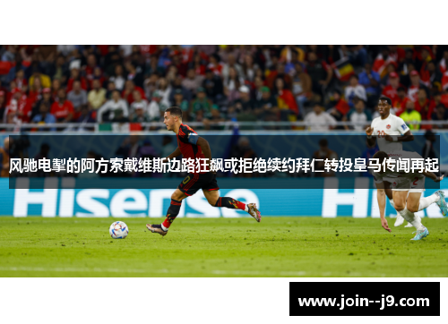 风驰电掣的阿方索戴维斯边路狂飙或拒绝续约拜仁转投皇马传闻再起