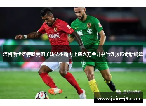 塔利斯卡沙特联赛帽子戏法不断再上演火力全开书写外援传奇新篇章 塔利斯卡沙特联赛帽子戏法不断再上演火力全开书写外援传奇新篇章