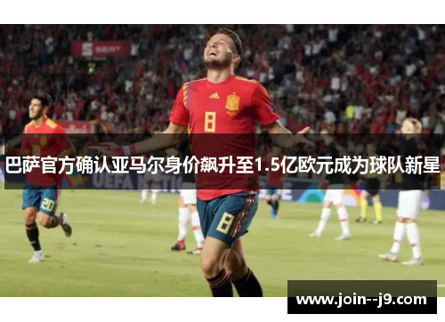 巴萨官方确认亚马尔身价飙升至1.5亿欧元成为球队新星 巴萨官方确认亚马尔身价飙升至1.5亿欧元成为球队新星