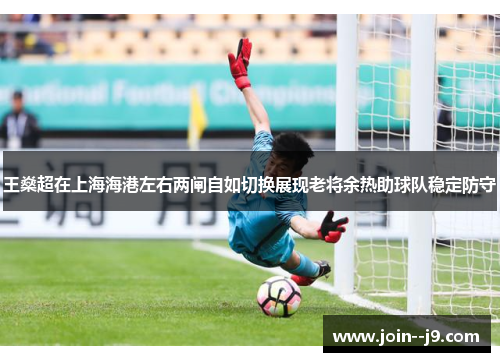 王燊超在上海海港左右两闸自如切换展现老将余热助球队稳定防守