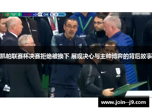 凯帕联赛杯决赛拒绝被换下 展现决心与主帅博弈的背后故事
