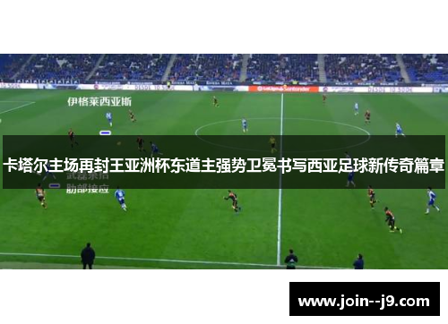 卡塔尔主场再封王亚洲杯东道主强势卫冕书写西亚足球新传奇篇章 卡塔尔主场再封王亚洲杯东道主强势卫冕书写西亚足球新传奇篇章