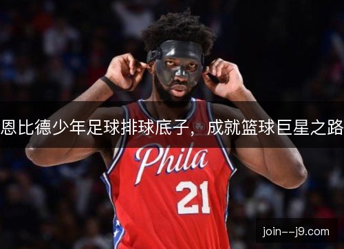 恩比德少年足球排球底子，成就篮球巨星之路