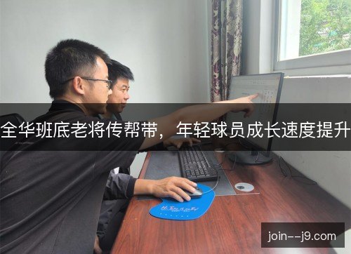 全华班底老将传帮带,年轻球员成长速度提升 全华班底老将传帮带,年轻球员成长速度提升
